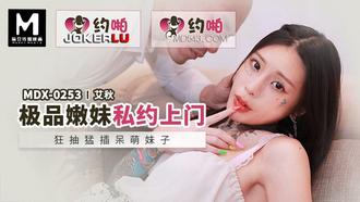  MDX-0253.艾秋.极品嫩妹私约上门.狂抽猛插呆萌妹子.麻豆传媒映画