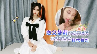 恋父萝莉不想要后妈 主动为爸爸排忧解难 萝莉社