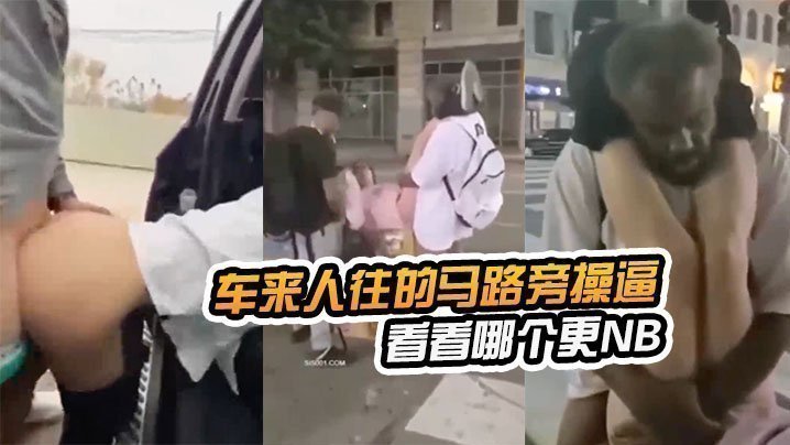  在车来人往的马路旁操逼看看哪个更NB，路边看到以后还加入战团 